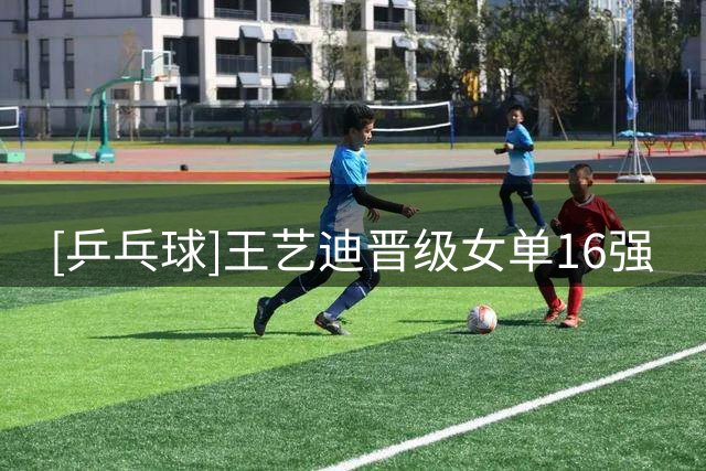 [乒乓球]王艺迪晋级女单16强